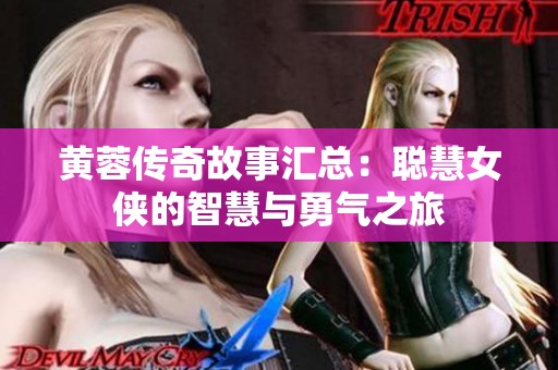黄蓉传奇故事汇总：聪慧女侠的智慧与勇气之旅
