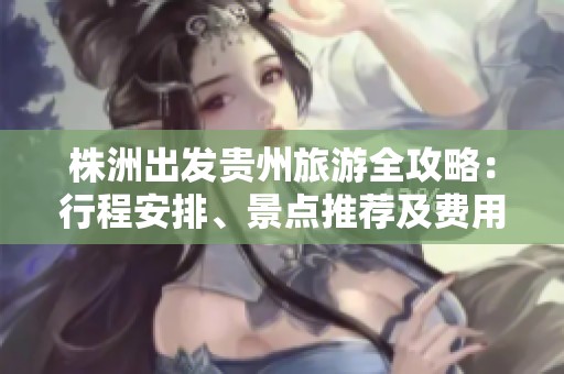 株洲出发贵州旅游全攻略：行程安排、景点推荐及费用详解