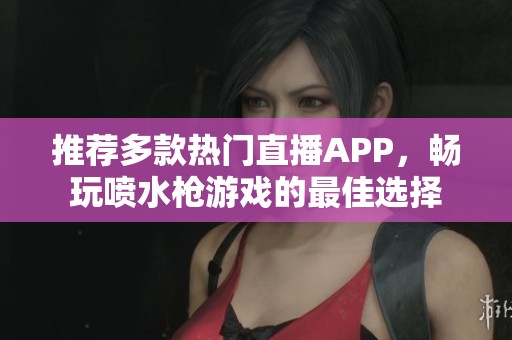 推荐多款热门直播APP，畅玩喷水枪游戏的最佳选择