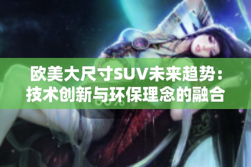 欧美大尺寸SUV未来趋势：技术创新与环保理念的融合之路