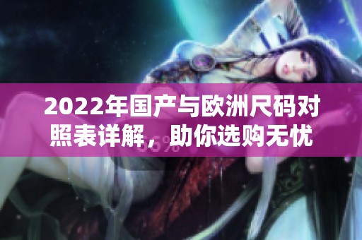 2022年国产与欧洲尺码对照表详解，助你选购无忧