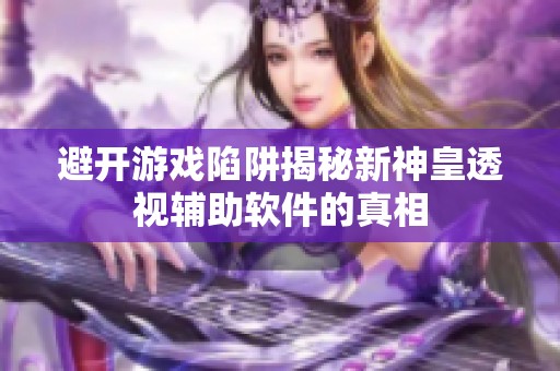 避开游戏陷阱揭秘新神皇透视辅助软件的真相