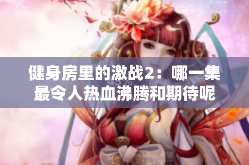 健身房里的激战2：哪一集最令人热血沸腾和期待呢