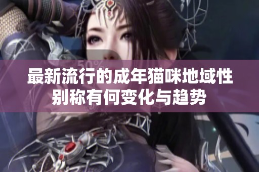 最新流行的成年猫咪地域性别称有何变化与趋势
