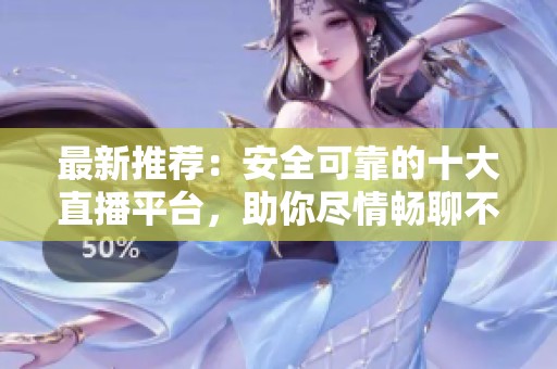 最新推荐：安全可靠的十大直播平台，助你尽情畅聊不怕封号