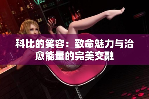 科比的笑容：致命魅力与治愈能量的完美交融