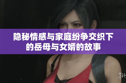 隐秘情感与家庭纷争交织下的岳母与女婿的故事