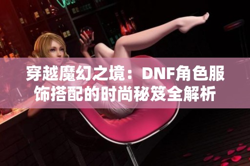 穿越魔幻之境：DNF角色服饰搭配的时尚秘笈全解析