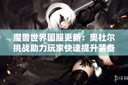 魔兽世界国服更新：奥杜尔挑战助力玩家快速提升装备等级