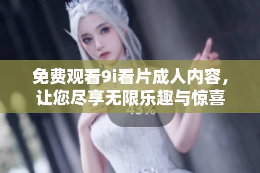 免费观看9i看片成人内容，让您尽享无限乐趣与惊喜