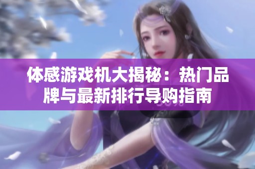 体感游戏机大揭秘：热门品牌与最新排行导购指南