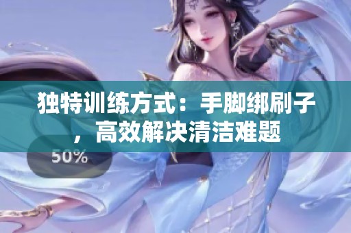 独特训练方式：手脚绑刷子，高效解决清洁难题