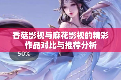 香菇影视与麻花影视的精彩作品对比与推荐分析
