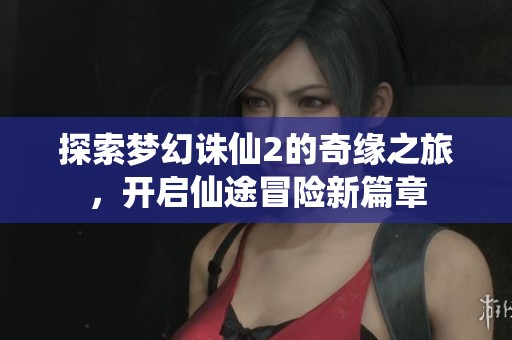 探索梦幻诛仙2的奇缘之旅，开启仙途冒险新篇章