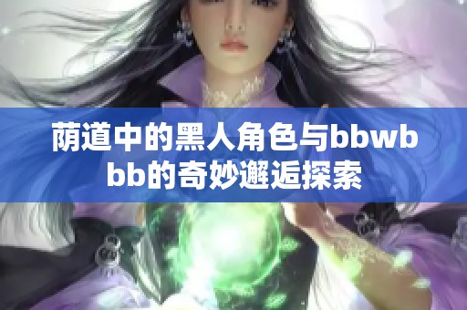荫道中的黑人角色与bbwbbb的奇妙邂逅探索