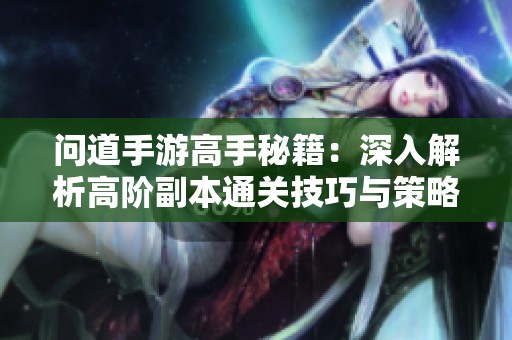 问道手游高手秘籍：深入解析高阶副本通关技巧与策略