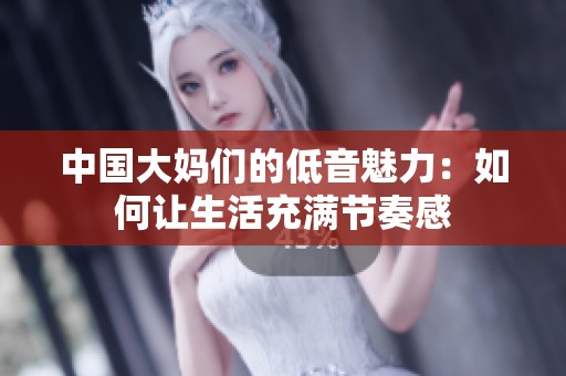 中国大妈们的低音魅力：如何让生活充满节奏感