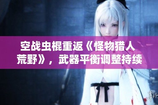 空战虫棍重返《怪物猎人 荒野》，武器平衡调整持续进行