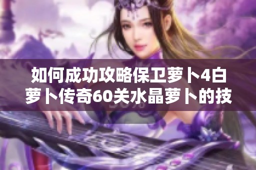 如何成功攻略保卫萝卜4白萝卜传奇60关水晶萝卜的技巧与经验