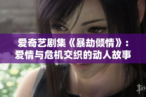 爱奇艺剧集《暴劫倾情》：爱情与危机交织的动人故事