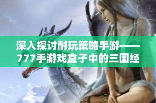 深入探讨耐玩策略手游——777手游戏盒子中的三国经典之作