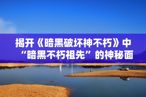揭开《暗黑破坏神不朽》中“暗黑不朽祖先”的神秘面纱