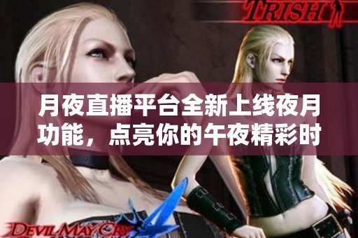 月夜直播平台全新上线夜月功能，点亮你的午夜精彩时光