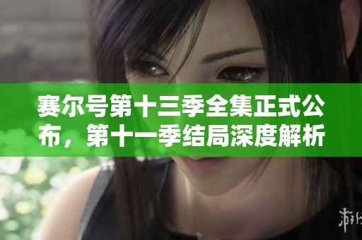 赛尔号第十三季全集正式公布，第十一季结局深度解析与期待