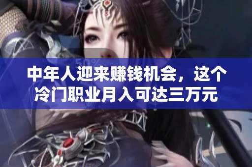 中年人迎来赚钱机会，这个冷门职业月入可达三万元
