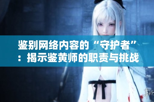 鉴别网络内容的“守护者”：揭示鉴黄师的职责与挑战