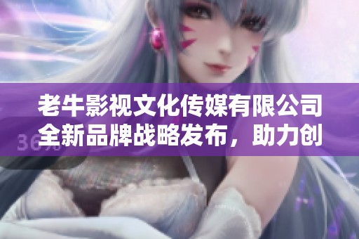 老牛影视文化传媒有限公司全新品牌战略发布，助力创意产业发展