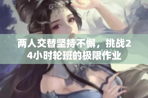 两人交替坚持不懈，挑战24小时轮班的极限作业