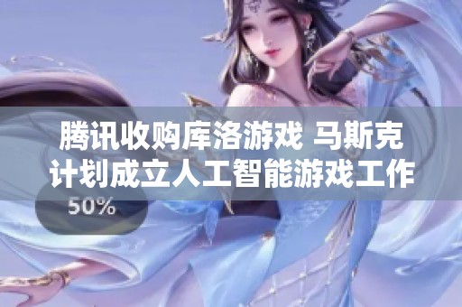 腾讯收购库洛游戏 马斯克计划成立人工智能游戏工作室