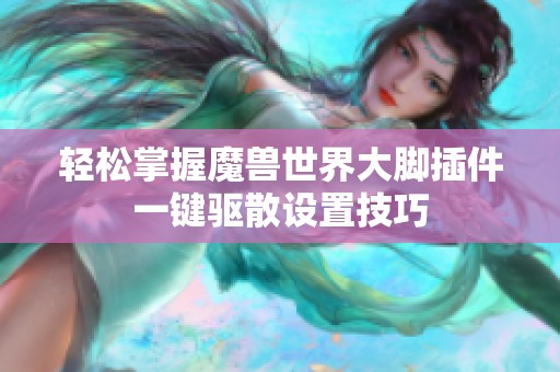 轻松掌握魔兽世界大脚插件一键驱散设置技巧