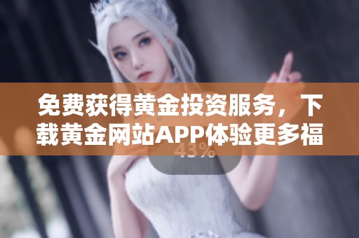 免费获得黄金投资服务，下载黄金网站APP体验更多福利