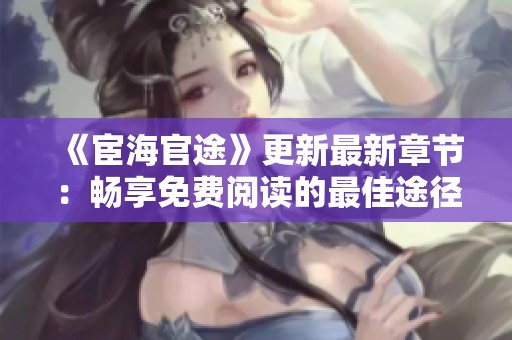 《宦海官途》更新最新章节：畅享免费阅读的最佳途径与秘籍