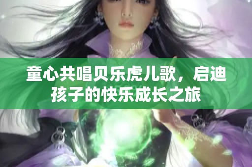 童心共唱贝乐虎儿歌，启迪孩子的快乐成长之旅