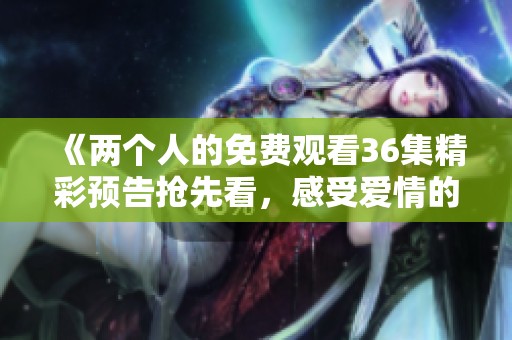 《两个人的免费观看36集精彩预告抢先看，感受爱情的真谛》