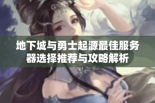 地下城与勇士起源最佳服务器选择推荐与攻略解析