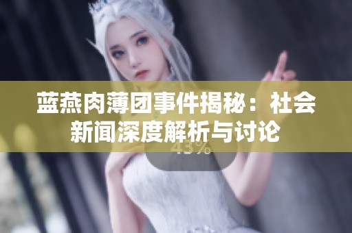 蓝燕肉薄团事件揭秘：社会新闻深度解析与讨论