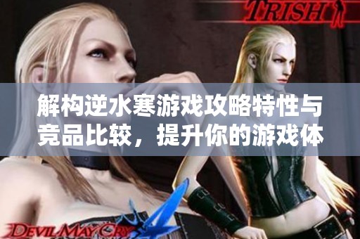 解构逆水寒游戏攻略特性与竞品比较，提升你的游戏体验