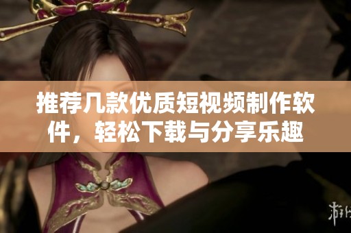 推荐几款优质短视频制作软件，轻松下载与分享乐趣