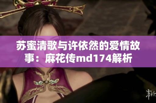 苏蜜清歌与许依然的爱情故事：麻花传md174解析