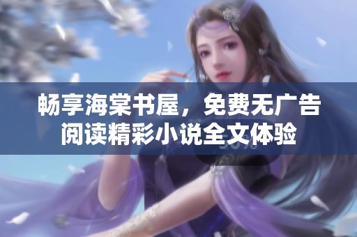 畅享海棠书屋，免费无广告阅读精彩小说全文体验