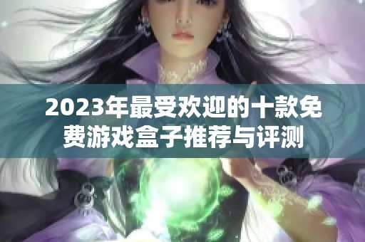 2023年最受欢迎的十款免费游戏盒子推荐与评测