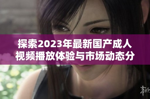 探索2023年最新国产成人视频播放体验与市场动态分析