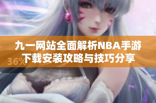 九一网站全面解析NBA手游下载安装攻略与技巧分享