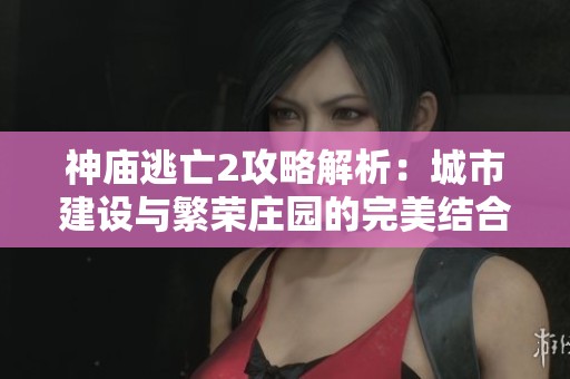 神庙逃亡2攻略解析：城市建设与繁荣庄园的完美结合