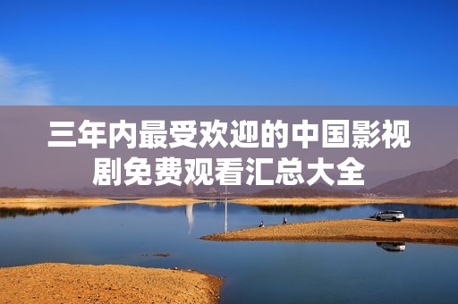 三年内最受欢迎的中国影视剧免费观看汇总大全