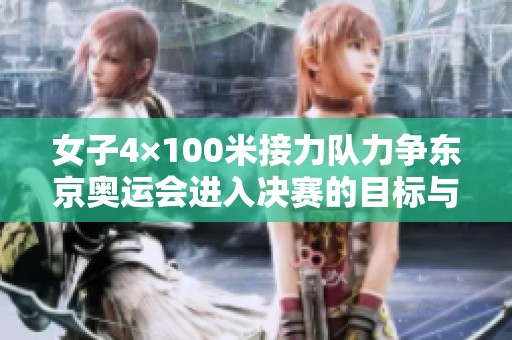 女子4×100米接力队力争东京奥运会进入决赛的目标与挑战